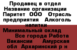 Продавец в отдел › Название организации ­ Паритет, ООО › Отрасль предприятия ­ Алкоголь, напитки › Минимальный оклад ­ 24 000 - Все города Работа » Вакансии   . Амурская обл.,Архаринский р-н